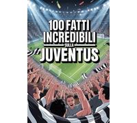 100 Fatti Incredibili Sul Calcio Juventus: Curiosità, record e storie leggendarie della squadra bianconera che ha conquistato il mondo. (Calcio in 100 Fatti)