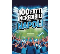 100 Fatti Incredibili Sul Calcio Napoli: Curiosità, record e storie leggendarie della squadra azzurra che ha conquistato il mondo. (100 Curiosità sul Calcio Italiano)