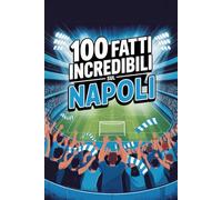 100 Fatti Incredibili Sul Calcio Napoli: Curiosità, record e storie leggendarie della squadra azzurra che ha conquistato il mondo. (100 Curiosità sul Calcio Italiano)