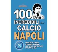100 FATTI INCREDIBILI SUL CALCIO NAPOLI: Curiosità Storie e Record Azzurri per Tifosi Napoletani di Tutte le Età (FATTI STORIE E CURIOSITÀ INCREDIBILI)
