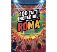 100 Fatti Incredibili Sul Calcio Roma: Curiosità, record e storie leggendarie della squadra azzurra che ha conquistato il mondo (100 Curiosità sul Calcio Italiano)
