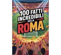 100 Fatti Incredibili Sul Calcio Roma: Curiosità, record e storie leggendarie della squadra azzurra che ha conquistato il mondo (100 Curiosità sul Calcio Italiano)