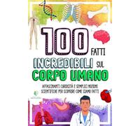 100 FATTI INCREDIBILI SUL CORPO UMANO: Affascinanti Curiosità e Semplici Nozioni Scientifiche per Scoprire Come Siamo Fatti (FATTI INCREDIBILI & CURIOSITÀ)