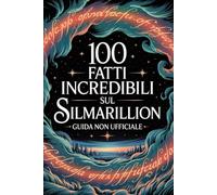 100 Fatti Incredibili Sul Silmarillion - Guida Non Ufficiale Per Veri Fan: Segreti e Curiosità Sorprendenti (100 Fatti Incredibili sulla Terra di Mezzo)