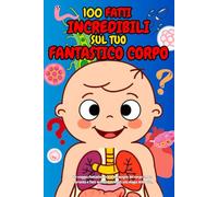 100 FATTI INCREDIBILI SUL TUO FANTASTICO CORPO: Un viaggio fantastico tra le meraviglie del corpo umano, curiosità e fatti eccezionali legati alla magia della vita.
