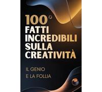 100 Fatti Incredibili sulla Creatività - Il Genio e la Follia: Viaggio nella mente creativa tra ispirazione, idee e pensiero geniale