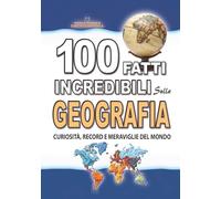 100 FATTI INCREDIBILI SULLA GEOGRAFIA: Curiosità, Record e Meraviglie del Mondo che devi Assolutamente Conoscere (FATTI STORIE E CURIOSITÀ INCREDIBILI)