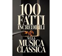 100 Fatti Incredibili sulla Musica Classica: Una Guida Semplice e Ricca di Curiosità su Compositori, Opere e Capolavori Immortali (100 Fatti ... Bach e i Grandi Maestri della Storia)