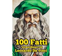 100 Fatti straordinari su Leonardo Da Vinci: Scopri i segreti e le curiosità del genio rinascimentale