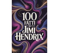 100 Fatti su Jimi Hendrix: Tutto ciò che non sapevi sull’uomo che ha riscritto la musica (100 Fatti Incredibili - Le Leggende del Rock)