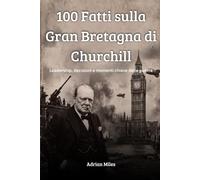 100 Fatti sulla Gran Bretagna di Churchill: Leadership, Decisioni e Momenti Chiave della Guerra (100 Fatti della Seconda Guerra Mondiale: Raccolte Storiche e Curiosità)
