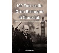 100 Fatti sulla Gran Bretagna di Churchill: Leadership, Decisioni e Momenti Chiave della Guerra (100 Fatti della Seconda Guerra Mondiale: Raccolte Storiche e Curiosità)