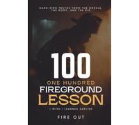 100 Fireground Lessons I Wish I Learned Earlier: Hard-Won Truths from the Nozzle, the Roof, and the Rig