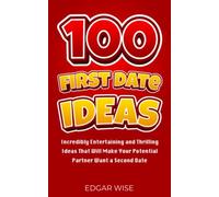 100 First Date Ideas: Incredibly Entertaining and Thrilling Ideas That Will Make Your Potential Partner Want a Second Date (Relationship Wellness)