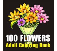 100 Flowers An Adult Coloring Book: Beautiful Bouquets, Wreaths, Botanical Patterns, Swirls, Garden Blooms and Nature-Inspired Designs for Relaxation and Stress Relief