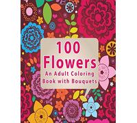 100 Flowers: An Adult Coloring Book with Bouquets, Wreaths, Swirls, Patterns, Decorations, Inspirational Designs, and Much More