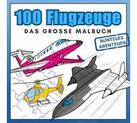 100 Flugzeuge - Das große Malbuch: Jets, Hubschrauber und viele andere Luftfahrzeuge - realistische Flugzeuge zum Ausmalen für Luftfahrt-Fans (Buntiges Abenteuer)