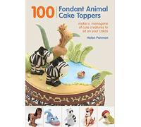 100 Fondant Animal Cake Toppers: Make a Menagerie of Cute Creatures to Sit on Your Cakes