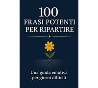 100 Frasi Potenti per Ripartire: Questo non è un libro da leggere tutto d’un fiato. È un compagno. Aprilo quando crolli, rileggilo quando risali. (Conoscersi e Rinascere)