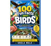 100 Fun Facts About Birds: Discover the Colorful, Clever, and Amazing World of Feathered Creatures: An Exciting Exploration of Bird Life, Flight, Nests, Eggs, Songs, Migration, and Beautiful Species