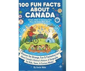 100 Fun Facts About Canada: Quirky, Weird, and Fascinating Facts About the Great White North: Discover the Strange, Fun, and Fascinating Facts About Canada’s History, Culture, and Geography for Kids