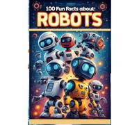 100 Fun Facts About Robots: How They Work and Are Changing the World: An Exciting Exploration of Robots for Kids, Teens, and Future Engineers! (100 Facts About)