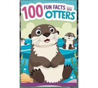 100 Fun Facts About Sea Otters: Discover the Life and Wonders of These Adorable Marine Mammals: An Entertaining Exploration of Sea Otters for Kids, Teens, and Animal Lovers! (100 Facts About)