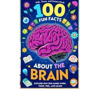 100 Fun Facts About the Brain: Explore How Our Minds Work, Think, Feel, and Learn: An Exciting Journey into the Human Brain for Kids, Teens, and Curious Minds!