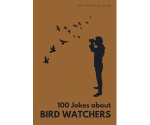 100 Funny Jokes About Bird Watchers: The Ultimate Humour Book for Birders: Laugh-Out-Loud Jokes About Twitching, Early Morning Expeditions & ... Else Mad (100 Jokes about Everything!)