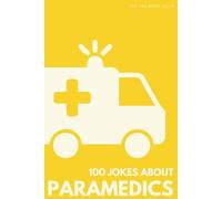 100 Funny Jokes About Paramedics: The Ultimate Humour Book for First Responders: Laugh-Out-Loud Jokes About Ambulance Calls, Hospital Drama & ... Else Alive (100 Jokes about Everything!)