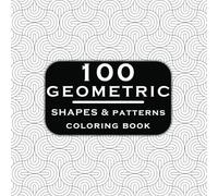 100 Geometric Shapes and Patterns Coloring Book: 100 Amazing Patterns An Adult Coloring Book. Zen Stress Relieving Designs (Easy to Hard) for Teens & Adults.