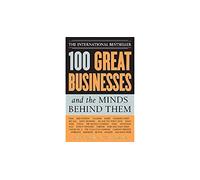 100 Great Businesses and the Minds Behind Them: Use Their Secrets to Boost Your Business and Investment Success