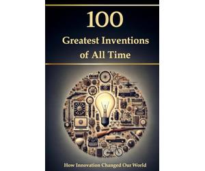 100 Greatest Inventions of All Time - How Innovation Changed Our World (Compact Knowledge: History and Literature)