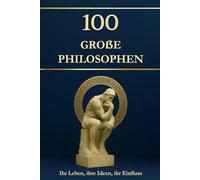 100 große Philosophen - Ihr Leben, ihre Ideen, ihr Einfluss. Philosophie für alle: einfach erklärt und hilfreich für jeden Tag (Wissen kompakt - Literatur und Geschichte)