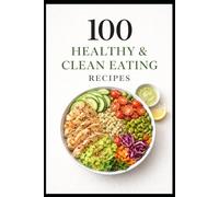 100 Healthy & Clean Eating Recipes: Simple, Nourishing Everyday Meals (100 Recipes)