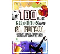 100 HECHOS INCREÍBLES SOBRE EL FÚTBOL: Curiosidades Ocultas del Mundo del Fútbol que un Verdadero Aficionado Debe Conocer (HECHOS INCREÍBLES Y CURIOSIDADES)