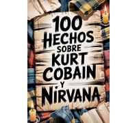 100 Hechos Increíbles Sobre Kurt Cobain y Nirvana: Genio, ira y poesía del niño que cambió la música para siempre (100 Hechos Increíbles - Las Leyendas del Rock)