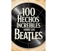 100 Hechos Increíbles Sobre Los Beatles: Historia, música y secretos de la banda más famosa (100 Hechos Increíbles - Las Leyendas del Rock)