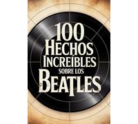 100 Hechos Increíbles Sobre Los Beatles: Historia, música y secretos de la banda más famosa (100 Hechos Increíbles - Las Leyendas del Rock)