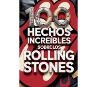 100 Hechos Increíbles Sobre Los Rolling Stones: Secretos, locuras y leyendas de la banda más inmortal del rock (100 Hechos Increíbles - Las Leyendas del Rock)