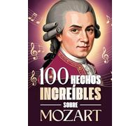100 Hechos Increíbles Sobre Mozart: Curiosidades, secretos e historias sorprendentes sobre el genio de la música clásica (100 Datos Sorprendentes ... ... Bach y los Grandes Maestros de la Historia)