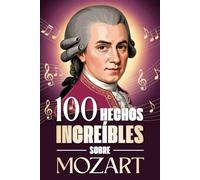 100 Hechos Increíbles Sobre Mozart: Curiosidades, secretos e historias sorprendentes sobre el genio de la música clásica (100 Datos Sorprendentes ... ... Bach y los Grandes Maestros de la Historia)