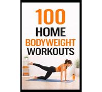 100 Home Bodyweight Workouts: Build Strength, Burn Fat, and Feel Better Without a Gym (100 Workouts)