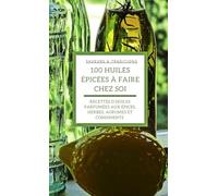 100 Huiles Épicées à Faire Chez Soi: Recettes d’huiles parfumées aux épices, herbes, agrumes et condiments pour sublimer vos plats du quotidien et offrir des cadeaux faits maison. (Série culinaire)