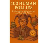 100 Human Follies: The Strangest, Most Absurd, and Incredible Things Ever Don