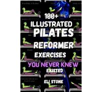 100+ ILLUSTRATED PILATES REFORMER EXERCISES YOU NEVER KNEW EXISTED: Unlock the Ultimate Full-Body Workout Machine for Total Toning, Strength & Flexibility
