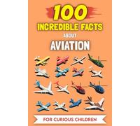 100 Incredible Facts About Aviation For Curious Kids: The Most Unusual Stories and Anecdotes