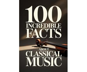 100 Incredible Facts About Classical Music: A Simple and Curiosity-Filled Guide to Composers, Operas, and Timeless Masterpieces (100 Amazing Facts: Masterminds of Classical Music)