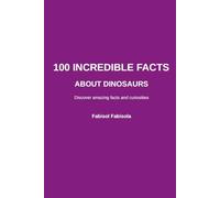 100 Incredible Facts About Dinosaurs: Discover Amazing Facts and Curiosities About Dinosaurs (100 Incredible Things You Didn't Know, 100 COSE INCREDIBILI CHE NON SAPEVI)