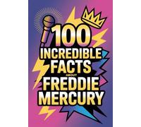 100 Incredible Facts About Freddie Mercury: Secrets, Stories, and Surprising Insights Into the King of Theatrical Rock